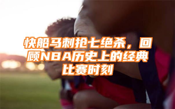 快船马刺抢七绝杀，回顾NBA历史上的经典比赛时刻