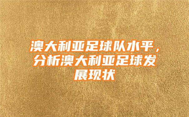 澳大利亚足球队水平，分析澳大利亚足球发展现状