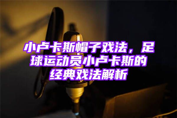 小卢卡斯帽子戏法，足球运动员小卢卡斯的经典戏法解析