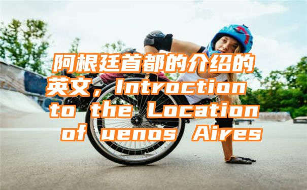 阿根廷首都的介绍的英文，Introction to the Location of uenos Aires