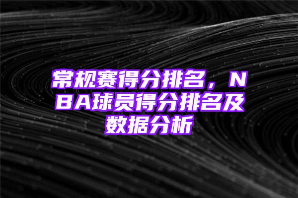 常规赛得分排名，NBA球员得分排名及数据分析