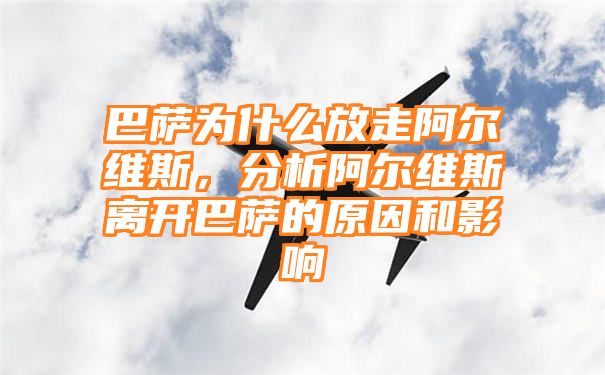 巴萨为什么放走阿尔维斯，分析阿尔维斯离开巴萨的原因和影响