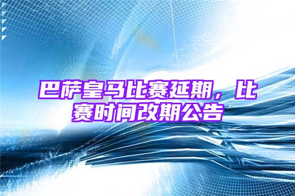 巴萨皇马比赛延期，比赛时间改期公告