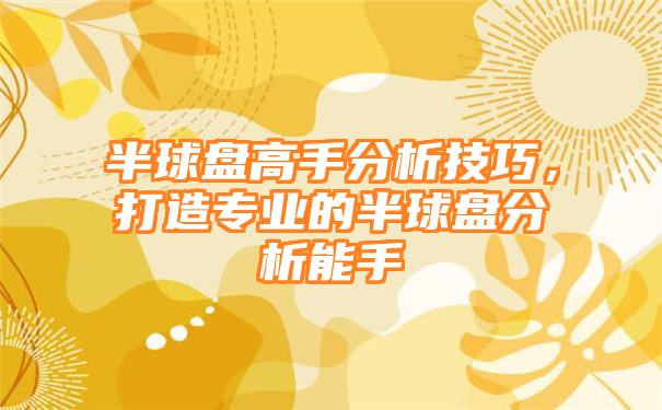 半球盘高手分析技巧，打造专业的半球盘分析能手