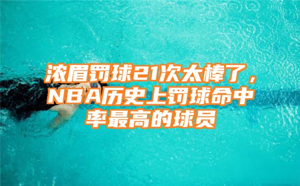 浓眉罚球21次太棒了，NBA历史上罚球命中率最高的球员