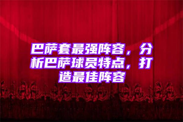 巴萨套最强阵容，分析巴萨球员特点，打造最佳阵容