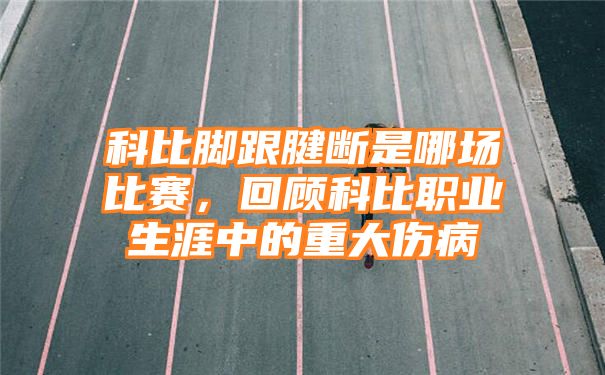 科比脚跟腱断是哪场比赛，回顾科比职业生涯中的重大伤病