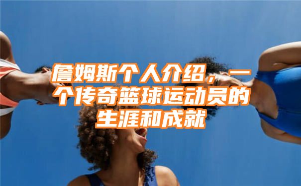 詹姆斯个人介绍，一个传奇篮球运动员的生涯和成就