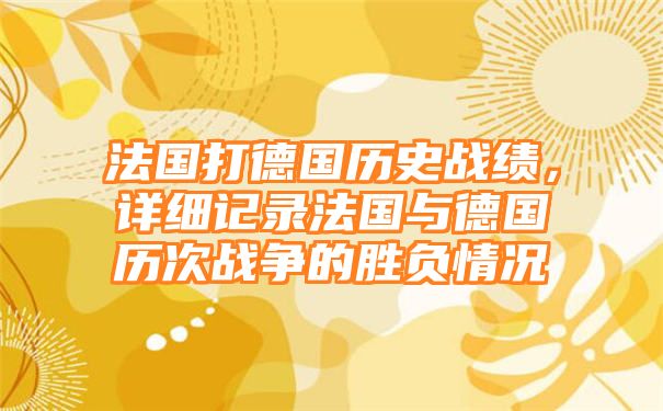 法国打德国历史战绩，详细记录法国与德国历次战争的胜负情况