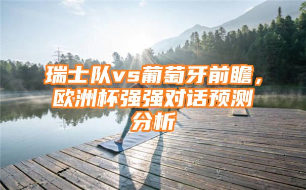 瑞士队vs葡萄牙前瞻，欧洲杯强强对话预测分析