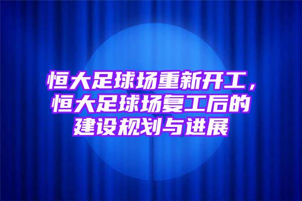 恒大足球场重新开工，恒大足球场复工后的建设规划与进展