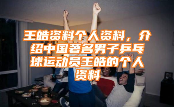 王皓资料个人资料，介绍中国著名男子乒乓球运动员王皓的个人资料