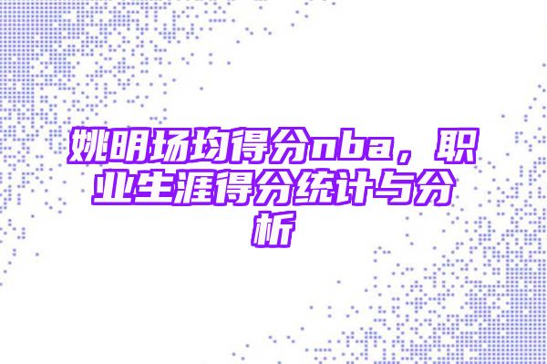 姚明场均得分nba，职业生涯得分统计与分析