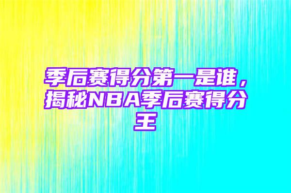 季后赛得分第一是谁，揭秘NBA季后赛得分王