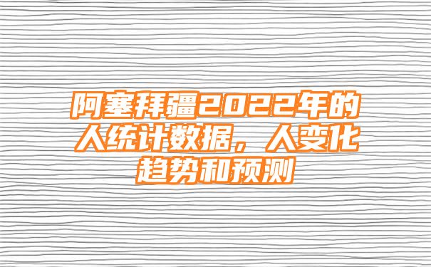 阿塞拜疆2022年的人统计数据，人变化趋势和预测