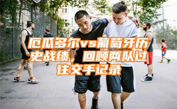 厄瓜多尔vs葡萄牙历史战绩，回顾两队过往交手记录