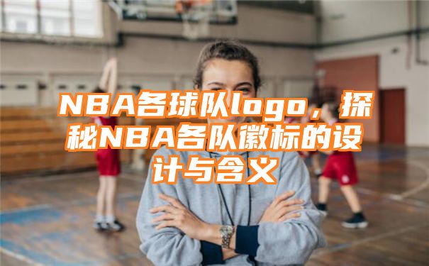 NBA各球队logo，探秘NBA各队徽标的设计与含义