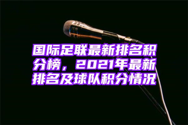 国际足联最新排名积分榜，2021年最新排名及球队积分情况