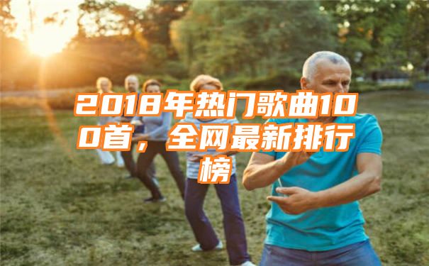 2018年热门歌曲100首，全网最新排行榜