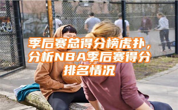 季后赛总得分榜虎扑，分析NBA季后赛得分排名情况