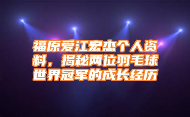 福原爱江宏杰个人资料，揭秘两位羽毛球世界冠军的成长经历