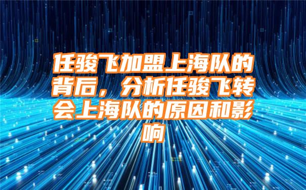 任骏飞加盟上海队的背后，分析任骏飞转会上海队的原因和影响