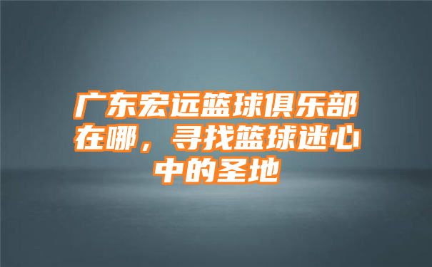 广东宏远篮球俱乐部在哪，寻找篮球迷心中的圣地