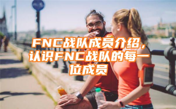 FNC战队成员介绍，认识FNC战队的每一位成员