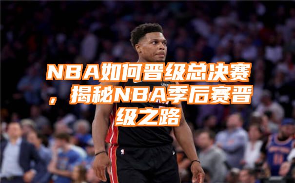 NBA如何晋级总决赛，揭秘NBA季后赛晋级之路