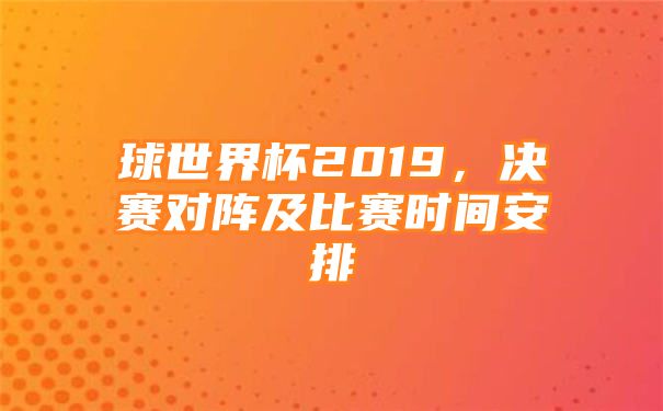 球世界杯2019，决赛对阵及比赛时间安排