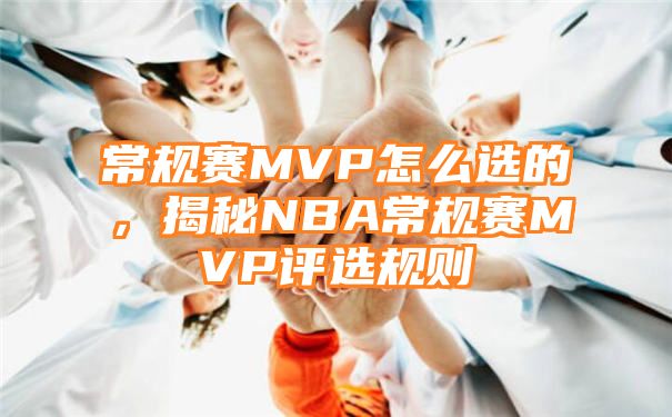 常规赛MVP怎么选的，揭秘NBA常规赛MVP评选规则