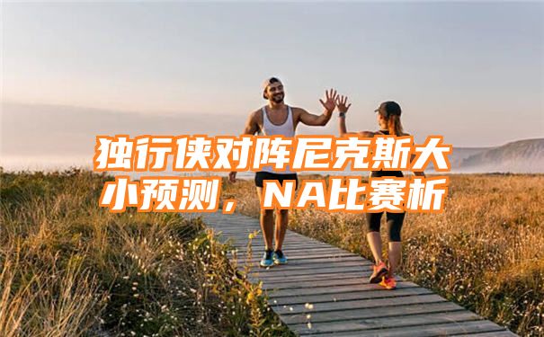 独行侠对阵尼克斯大小预测，NA比赛析