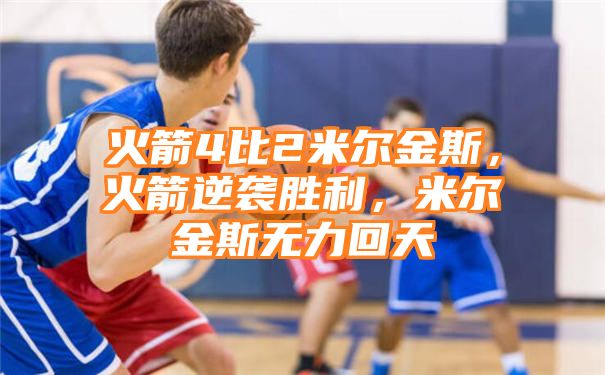 火箭4比2米尔金斯，火箭逆袭胜利，米尔金斯无力回天