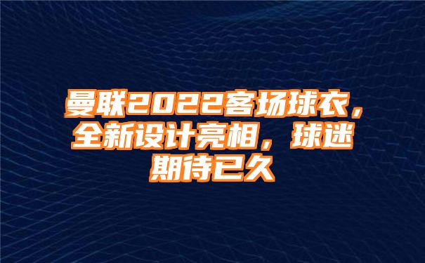 曼联2022客场球衣，全新设计亮相，球迷期待已久