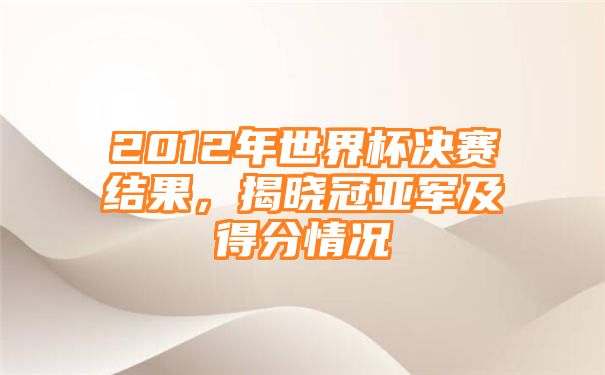 2012年世界杯决赛结果，揭晓冠亚军及得分情况