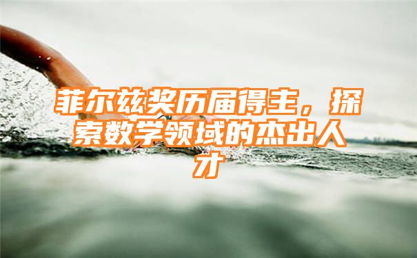 菲尔兹奖历届得主，探索数学领域的杰出人才