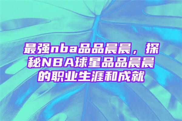 最强nba品品晨晨，探秘NBA球星品品晨晨的职业生涯和成就