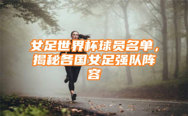 女足世界杯球员名单，揭秘各国女足强队阵容