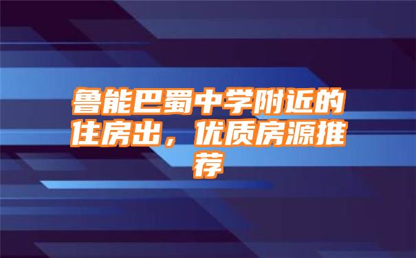 鲁能巴蜀中学附近的住房出，优质房源推荐