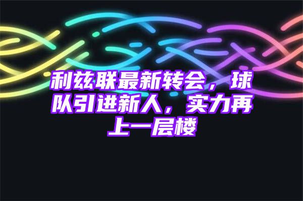 利兹联最新转会，球队引进新人，实力再上一层楼