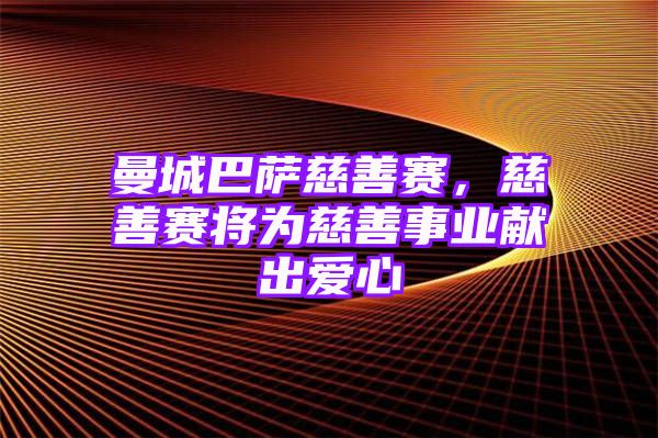 曼城巴萨慈善赛，慈善赛将为慈善事业献出爱心