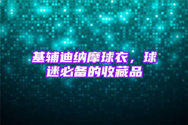 基辅迪纳摩球衣，球迷必备的收藏品