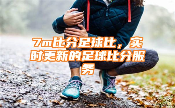 7m比分足球比，实时更新的足球比分服务