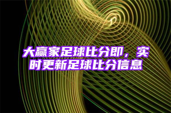 大赢家足球比分即，实时更新足球比分信息