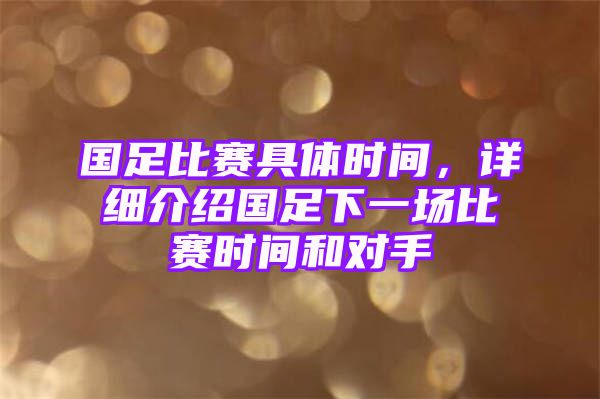 国足比赛具体时间，详细介绍国足下一场比赛时间和对手