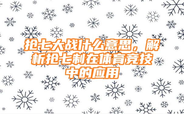 抢七大战什么意思，解析抢七制在体育竞技中的应用