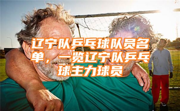 辽宁队乒乓球队员名单，一览辽宁队乒乓球主力球员