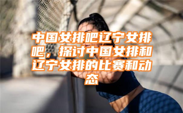 中国女排吧辽宁女排吧，探讨中国女排和辽宁女排的比赛和动态