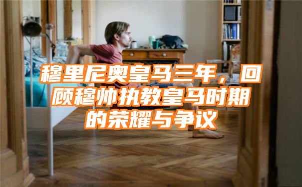 穆里尼奥皇马三年，回顾穆帅执教皇马时期的荣耀与争议