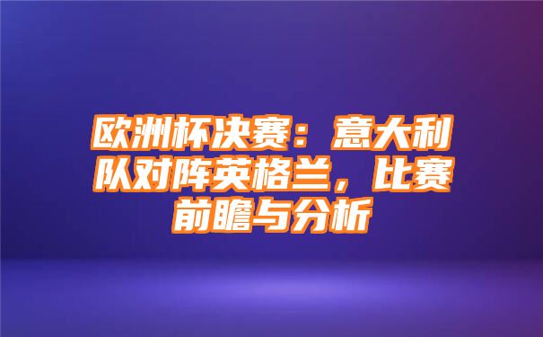 欧洲杯决赛：意大利队对阵英格兰，比赛前瞻与分析